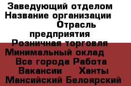 Заведующий отделом › Название организации ­ Prisma › Отрасль предприятия ­ Розничная торговля › Минимальный оклад ­ 1 - Все города Работа » Вакансии   . Ханты-Мансийский,Белоярский г.